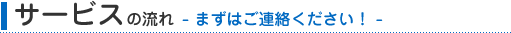 サービスの流れ　まずはご連絡ください！
