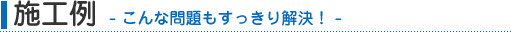 施工例　こんな問題もすっきり解決！