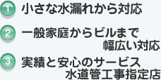 1.小さな水漏れから対応。2.一般家庭からビルまで幅広い対応。3.実績と安心のサービス水道管工事指定店