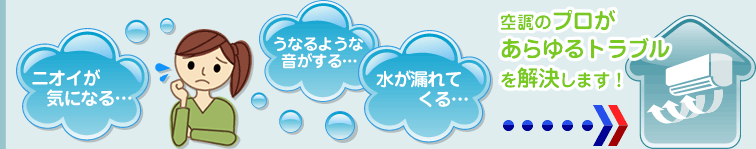 ニオイが気になる…うなるような音がする…水が漏れてくる…⇒空調のプロがあらゆるトラブルを解決します！