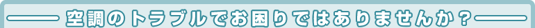 空調のトラブルでお困りではありませんか？